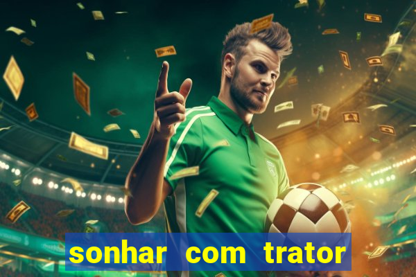 sonhar com trator jogo do bicho